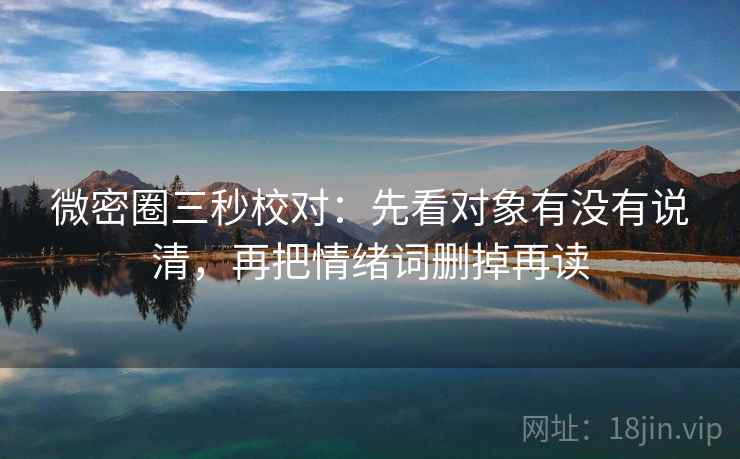 微密圈三秒校对：先看对象有没有说清，再把情绪词删掉再读