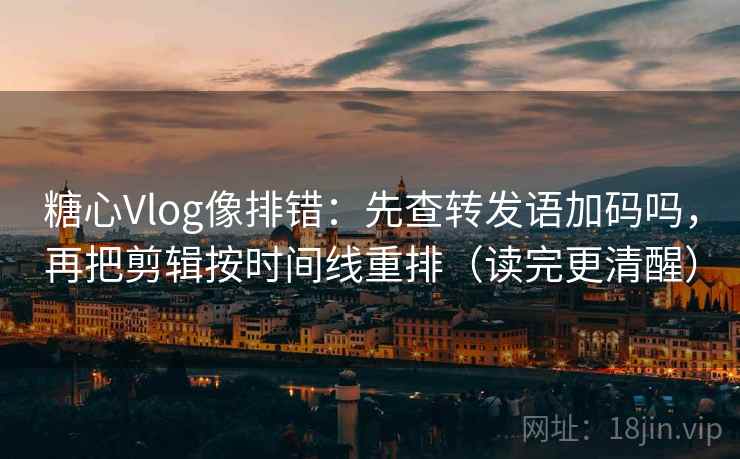 糖心Vlog像排错:先查转发语加码吗,再把剪辑按时间线重排(读完更清醒) 糖心Vlog像排错:先查转发语加码吗,再把剪辑按时间线重排(读完更清醒)