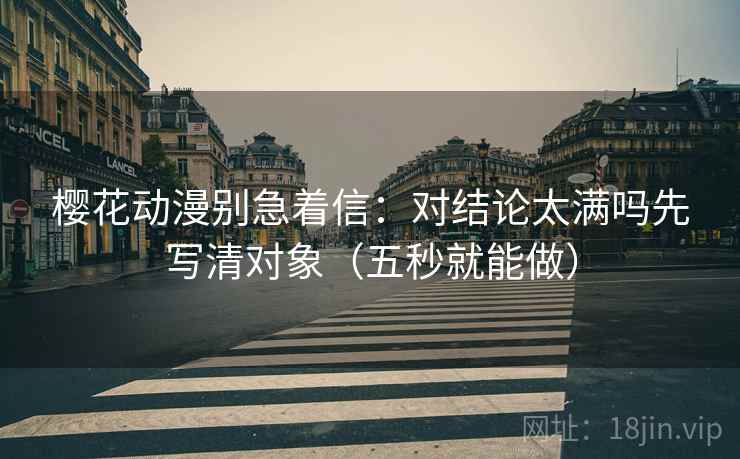 樱花动漫别急着信:对结论太满吗先写清对象(五秒就能做) 樱花动漫别急着信:对结论太满吗先写清对象(五秒就能做)
