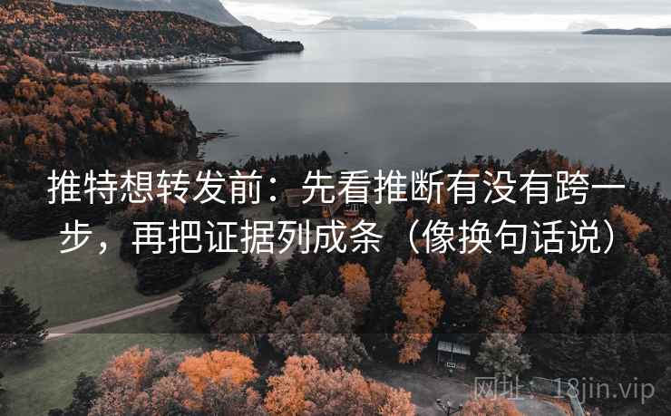 推特想转发前:先看推断有没有跨一步,再把证据列成条(像换句话说) 推特想转发前:先看推断有没有跨一步,再把证据列成条(像换句话说)