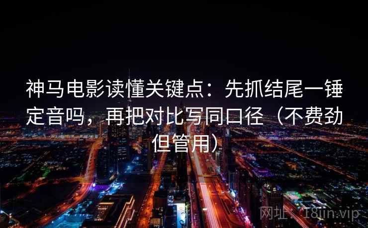 神马电影读懂关键点:先抓结尾一锤定音吗,再把对比写同口径(不费劲但管用) 神马电影读懂关键点:先抓结尾一锤定音吗,再把对比写同口径(不费劲但管用)