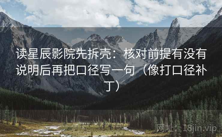 读星辰影院先拆壳:核对前提有没有说明后再把口径写一句(像打口径补丁) 读星辰影院先拆壳:核对前提有没有说明后再把口径写一句(像打口径补丁)