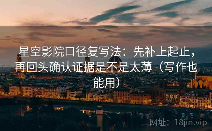 星空影院口径复写法:先补上起止,再回头确认证据是不是太薄(写作也能用) 星空影院口径复写法:先补上起止,再回头确认证据是不是太薄(写作也能用)