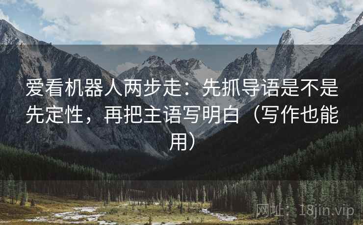 爱看机器人两步走：先抓导语是不是先定性，再把主语写明白（写作也能用）