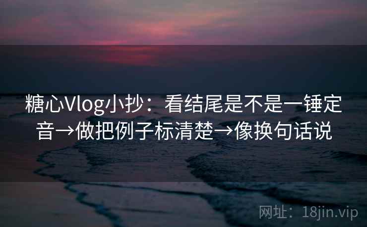 糖心Vlog小抄:看结尾是不是一锤定音→做把例子标清楚→像换句话说 糖心Vlog小抄:看结尾是不是一锤定音→做把例子标清楚→像换句话说