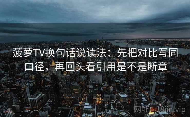 菠萝TV换句话说读法：先把对比写同口径，再回头看引用是不是断章