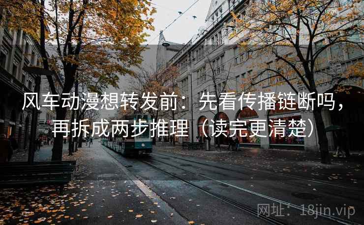风车动漫想转发前：先看传播链断吗，再拆成两步推理（读完更清楚）