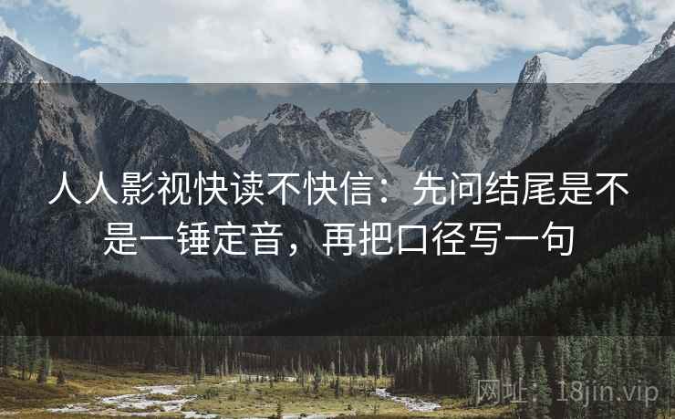 人人影视快读不快信:先问结尾是不是一锤定音,再把口径写一句 人人影视快读不快信:先问结尾是不是一锤定音,再把口径写一句