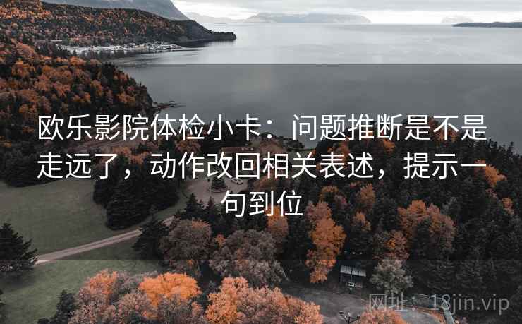 欧乐影院体检小卡:问题推断是不是走远了,动作改回相关表述,提示一句到位 欧乐影院体检小卡:问题推断是不是走远了,动作改回相关表述,提示一句到位